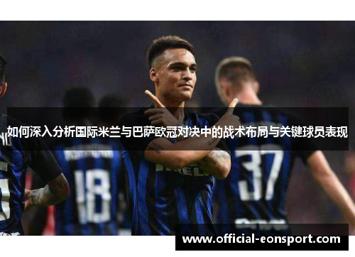 如何深入分析国际米兰与巴萨欧冠对决中的战术布局与关键球员表现