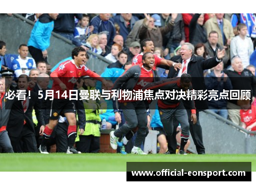 必看！5月14日曼联与利物浦焦点对决精彩亮点回顾