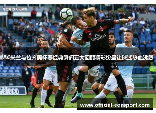 AC米兰与拉齐奥杯赛经典瞬间五大回顾精彩纷呈让球迷热血沸腾