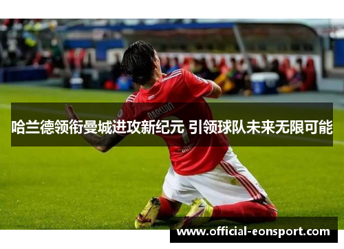 哈兰德领衔曼城进攻新纪元 引领球队未来无限可能