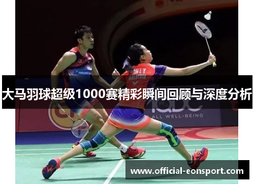 大马羽球超级1000赛精彩瞬间回顾与深度分析