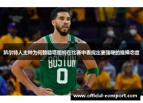 凯尔特人主帅为何鼓励塔图姆在比赛中表现出更强硬的推搡态度