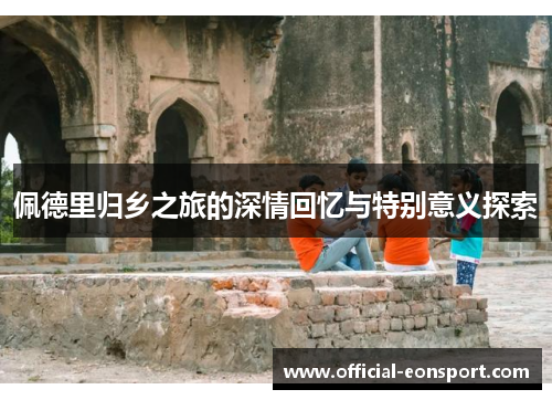 佩德里归乡之旅的深情回忆与特别意义探索