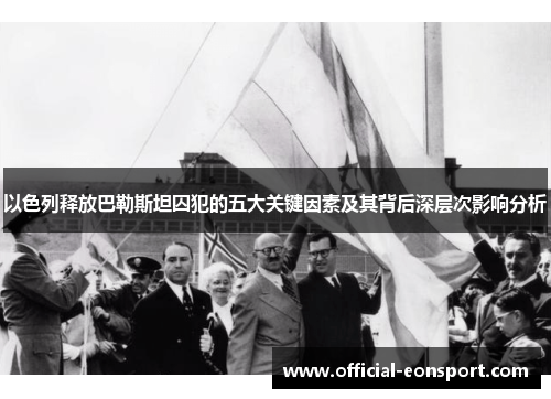 以色列释放巴勒斯坦囚犯的五大关键因素及其背后深层次影响分析