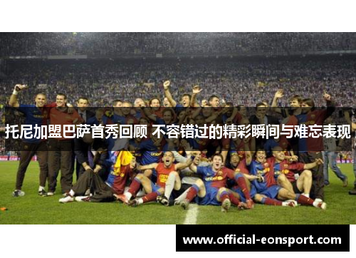 托尼加盟巴萨首秀回顾 不容错过的精彩瞬间与难忘表现