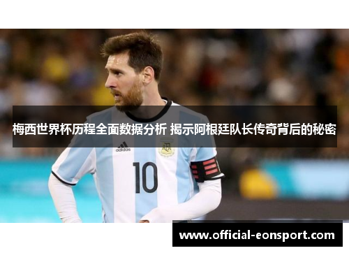 梅西世界杯历程全面数据分析 揭示阿根廷队长传奇背后的秘密