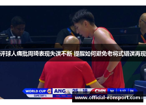 评球人痛批周琦表现失误不断 提醒如何避免老将式错误再现