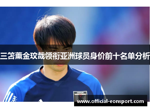 三笘薰金玟哉领衔亚洲球员身价前十名单分析