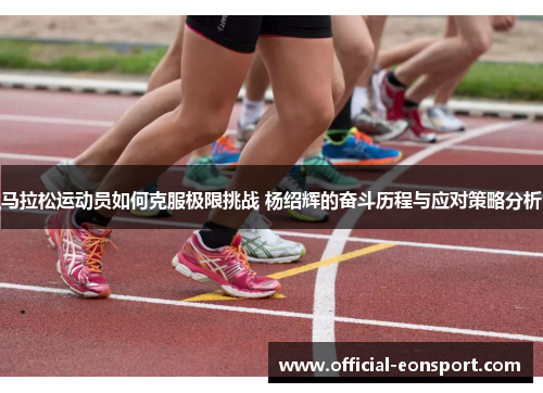 马拉松运动员如何克服极限挑战 杨绍辉的奋斗历程与应对策略分析