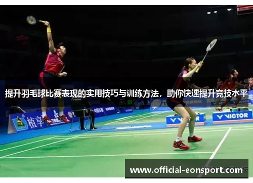 提升羽毛球比赛表现的实用技巧与训练方法，助你快速提升竞技水平