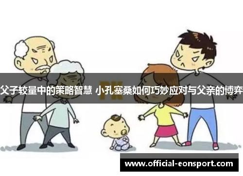 父子较量中的策略智慧 小孔塞桑如何巧妙应对与父亲的博弈