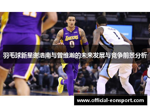 羽毛球新星谢浩南与曾维瀚的未来发展与竞争前景分析