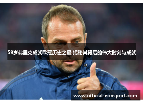 59岁弗里克成就欧冠历史之最 揭秘其背后的伟大时刻与成就