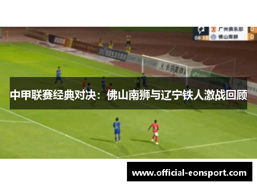 中甲联赛经典对决：佛山南狮与辽宁铁人激战回顾