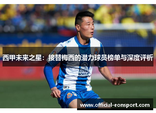 西甲未来之星：接替梅西的潜力球员榜单与深度评析