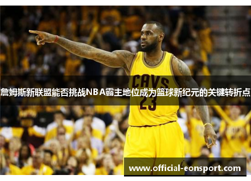 詹姆斯新联盟能否挑战NBA霸主地位成为篮球新纪元的关键转折点