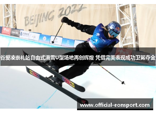 谷爱凌崇礼站自由式滑雪U型场地再创辉煌 凭借完美表现成功卫冕夺金