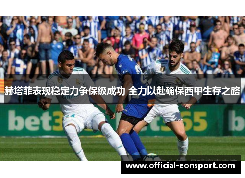 赫塔菲表现稳定力争保级成功 全力以赴确保西甲生存之路