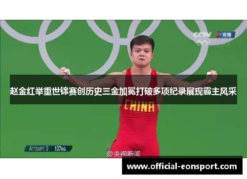 赵金红举重世锦赛创历史三金加冕打破多项纪录展现霸主风采