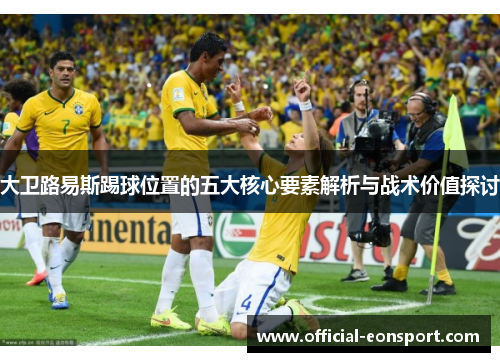 大卫路易斯踢球位置的五大核心要素解析与战术价值探讨