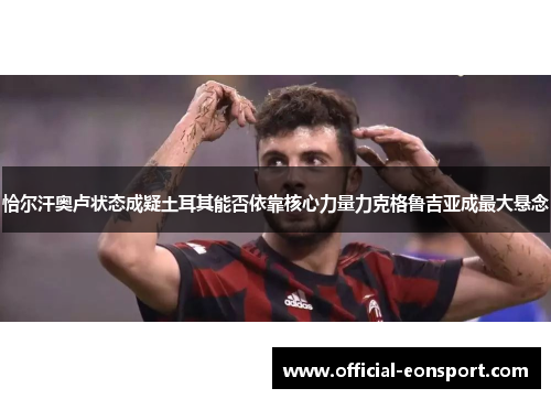 恰尔汗奥卢状态成疑土耳其能否依靠核心力量力克格鲁吉亚成最大悬念