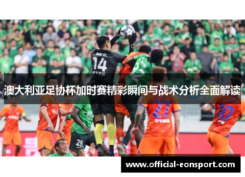 澳大利亚足协杯加时赛精彩瞬间与战术分析全面解读
