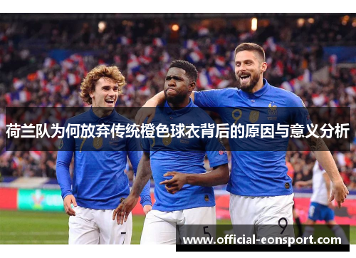 荷兰队为何放弃传统橙色球衣背后的原因与意义分析