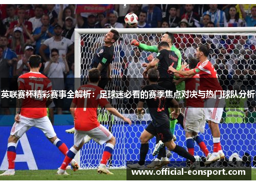 英联赛杯精彩赛事全解析：足球迷必看的赛季焦点对决与热门球队分析